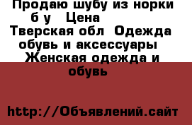 Продаю шубу из норки б/у › Цена ­ 25 000 - Тверская обл. Одежда, обувь и аксессуары » Женская одежда и обувь   